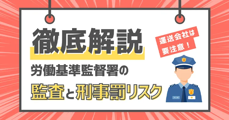 運送会社は要注意！労働基準監督署の監査と刑事罰リスクを徹底解説